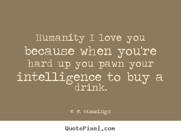 How to design picture quotes about love - Humanity i love you because when you're hard up you pawn your..