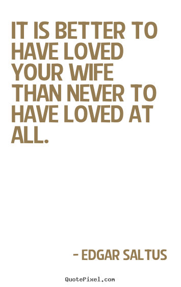 It is better to have loved your wife than never to have loved.. Edgar Saltus  love quotes