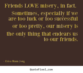 Make personalized picture quotes about love - Friends love misery, in fact. sometimes,..
