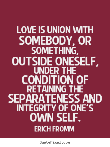 Love quotes - Love is union with somebody, or something, outside oneself, under..