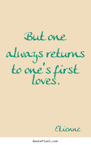 But one always returns to one's first loves. Etienne popular love sayings