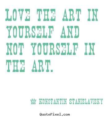 Create your own photo quotes about love - Love the art in yourself and not yourself in the art.