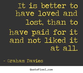 Graham Davies image quotes - It is better to have loved and lost, than to have.. - Love sayings