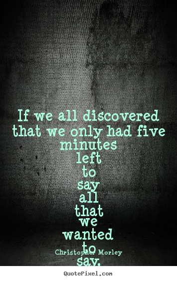 Christopher Morley picture quote - If we all discovered that we only had five minutes left to say all that.. - Love quotes