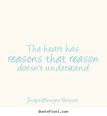 The heart has reasons that reason doesn't understand.  Jacques-Benigne Bossuet popular love quote