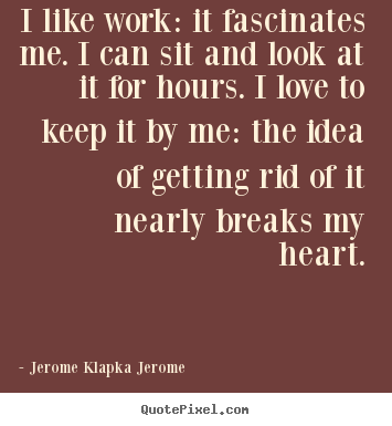 Jerome Klapka Jerome picture quotes - I like work: it fascinates me. i can sit and look at it for hours. i.. - Love quotes