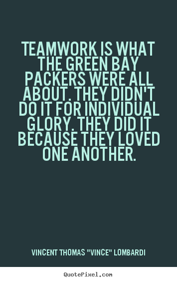 Teamwork is what the green bay packers were all about. they didn't.. Vincent Thomas "Vince" Lombardi best love quote