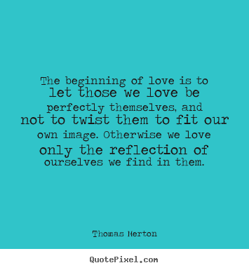 Thomas Merton poster quotes - The beginning of love is to let those we love.. - Love quotes