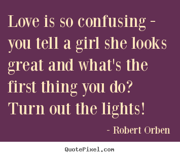 Love is so confusing - you tell a girl she looks great.. Robert Orben good love quotes