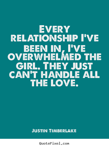 Love quote - Every relationship i've been in, i've overwhelmed the girl. they just..