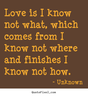 Love is i know not what, which comes from i know not where.. Unknown  love quote