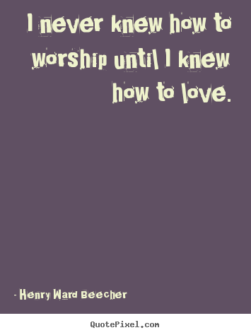 I never knew how to worship until i knew how to love. Henry Ward Beecher best love quotes
