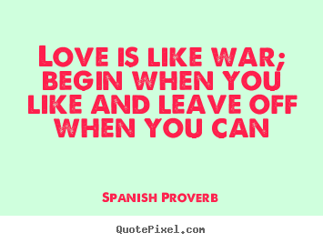Spanish Proverb picture quote - Love is like war; begin when you like and leave off when you can - Love quotes