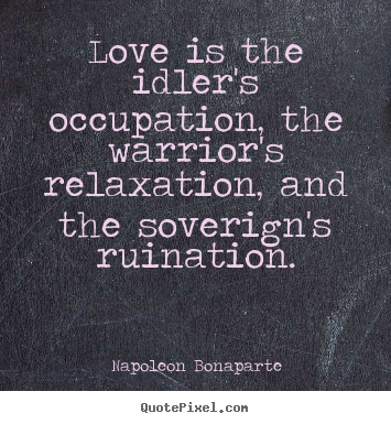 Love is the idler's occupation, the warrior's relaxation,.. Napoleon Bonaparte popular love quotes