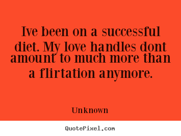 Ive been on a successful diet. my love handles dont.. Unknown greatest love quotes