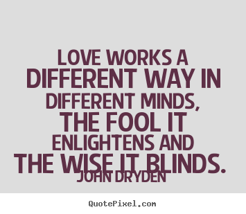 Quotes about love - Love works a different way in different minds, the fool it enlightens..