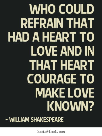 William Shakespeare  picture quotes - Who could refrain that had a heart to love and in that heart courage.. - Love quote
