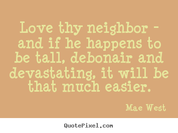 Love thy neighbor - and if he happens to be tall, debonair and devastating,.. Mae West best love quote