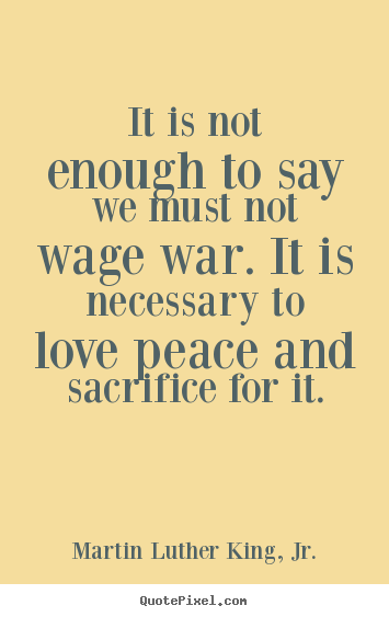 It is not enough to say we must not wage.. Martin Luther King, Jr. great love quote