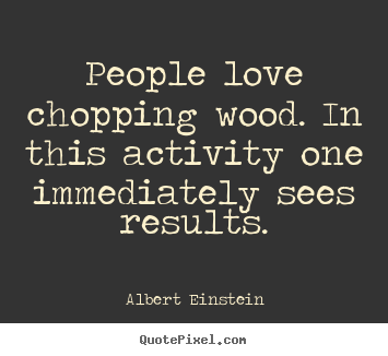 Quote about love - People love chopping wood. in this activity one immediately sees..