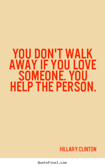 Hillary Clinton picture quotes - You don't walk away if you love someone. you help the person. - Love sayings
