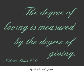 Edwin Louis Cole picture quotes - The degree of loving is measured by the degree of giving. - Love sayings