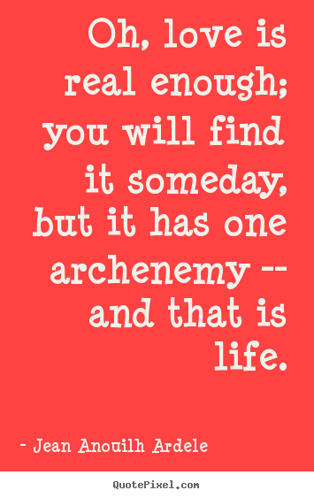 Quote about love - Oh, love is real enough; you will find it someday, but..
