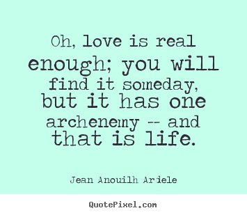 Love quotes - Oh, love is real enough; you will find it someday, but..