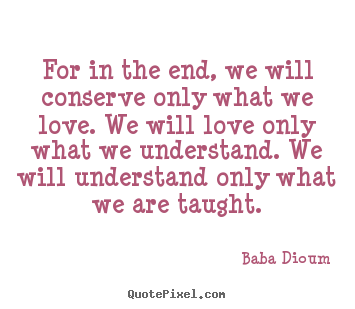 Quotes about love - For in the end, we will conserve only what we..