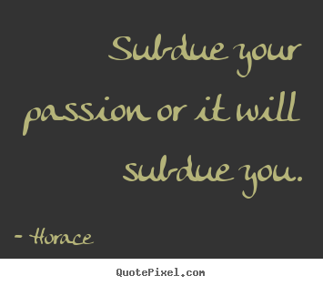 Horace picture quote - Subdue your passion or it will subdue you. - Love quotes
