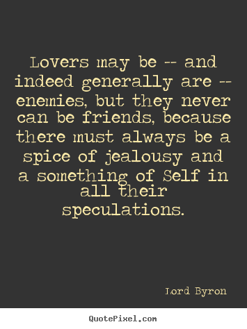 Lovers may be -- and indeed generally are -- enemies, but they.. Lord Byron best love quotes