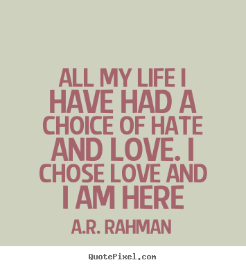 Quote about love - All my life i have had a choice of hate and love...