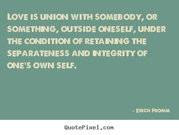 Love is union with somebody, or something, outside oneself,.. Erich Fromm good love quotes
