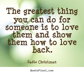 The greatest thing you can do for someone is to love.. Sadie Christman great love quotes
