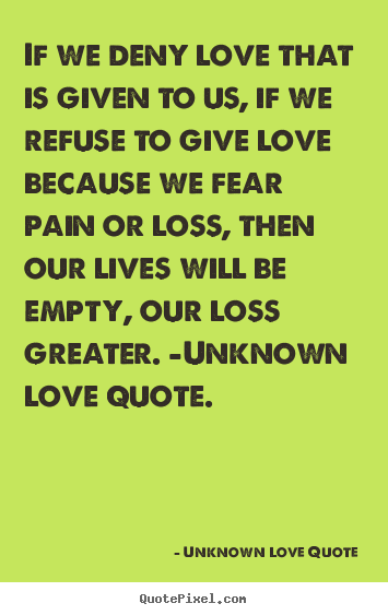 Love quotes - If we deny love that is given to us, if we refuse..