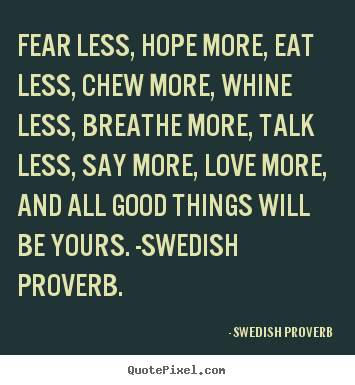 Fear less, hope more, eat less, chew more, whine less, breathe.. Swedish Proverb best love sayings