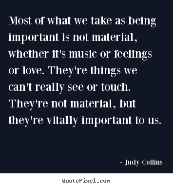 Love quotes - Most of what we take as being important is not material, whether..