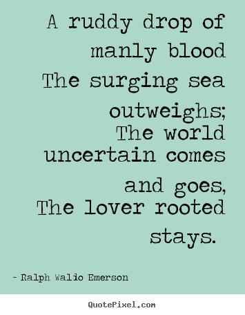 A ruddy drop of manly blood the surging sea outweighs; the world uncertain.. Ralph Waldo Emerson greatest love quotes