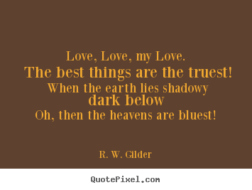 Love, love, my love. the best things are the truest! when the.. R. W. Gilder popular love quotes