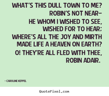 Caroline Keppel picture quote - What's this dull town to me? robin's not.. - Love quotes