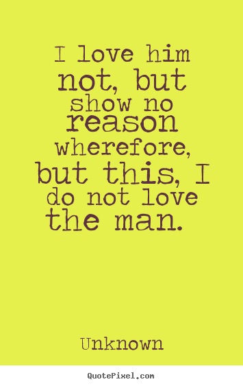 How to design picture quotes about love - I love him not, but show no reason wherefore, but this, i do not love..