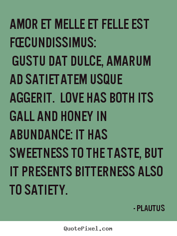 Plautus picture quotes - Amor et melle et felle est fœcundissimus: gustu dat dulce, amarum.. - Love quotes