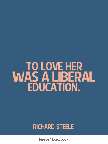 To love her was a liberal education. Richard Steele famous love quotes
