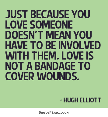 Just because you love someone doesn't mean you have to be involved.. Hugh Elliott greatest love quotes