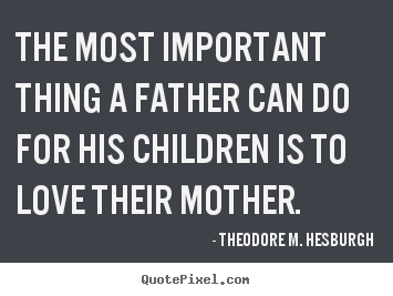 The most important thing a father can do for his children.. Theodore M. Hesburgh best love quotes