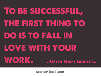 To be successful, the first thing to do is to.. Sister Mary Lauretta  love quotes