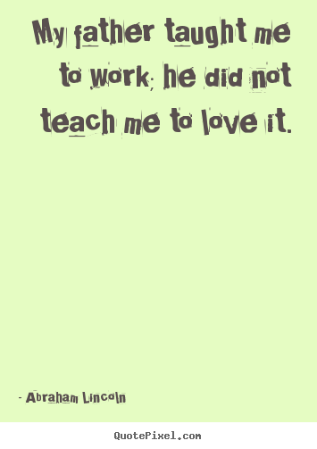 Abraham Lincoln picture quote - My father taught me to work; he did not teach.. - Love quotes