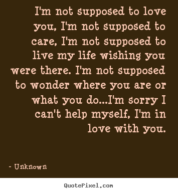 Love quote - I'm not supposed to love you, i'm not supposed to care, i'm not..