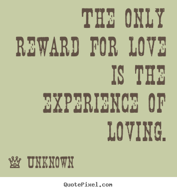 Love quotes - The only reward for love is the experience of loving.