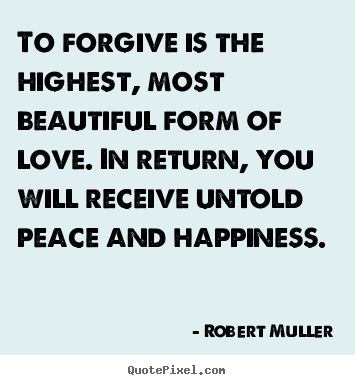 To forgive is the highest, most beautiful form of love. in return,.. Robert Muller top love quote